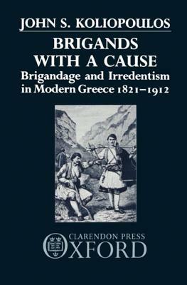 Brigands with a Cause: Brigandage and Irredentism in Modern Greece 1821-1912 by John S. Koliopoulos
