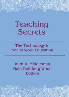 Teaching Secrets: The Technology in Social Work Education by Ruth Middleman, Gale Goldberg Wood