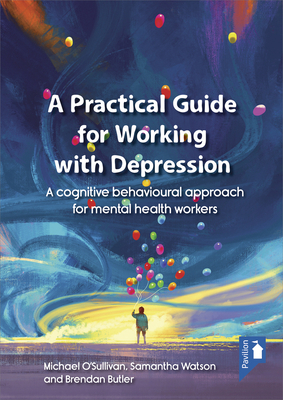 A Practical Guide for Working with Depression: A Cognitive Behavioural Approach for Mental Health Workers by Brendan Butler, Michael O'Sullivan, Samantha Watson