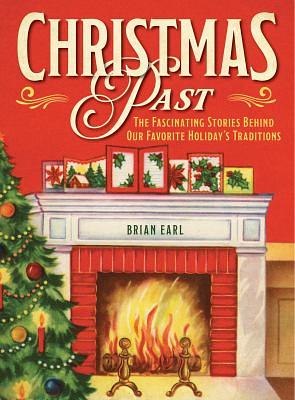 Christmas Past: The Fascinating Stories Behind Our Favorite Holiday's Traditions by Brian Earl