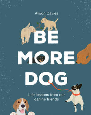 Be More Dog: Life Lessons from Man's Best Friend by Alison Davies