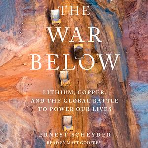 The War Below: Lithium, Copper, and the Global Battle to Power Our Lives by Ernest Scheyder