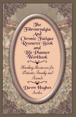 The Fibromyalgia and Chronic Fatigue and Life Planner Workbook: Healing Resources for Patients, Family and Friends by Dawn Hughes