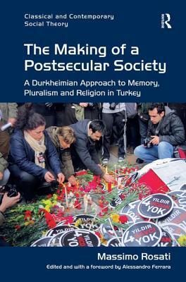 The Making of a Postsecular Society: A Durkheimian Approach to Memory, Pluralism and Religion in Turkey by Massimo Rosati