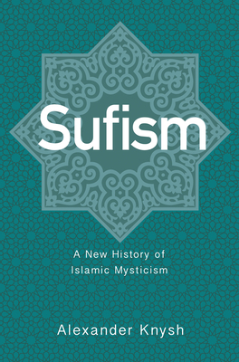 Sufism: A New History of Islamic Mysticism by Alexander Knysh