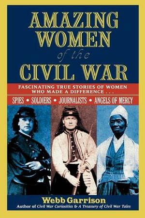 Amazing Women of the Civil War: Fascinating True Stories of Women Who Made a Difference by Webb Garrison