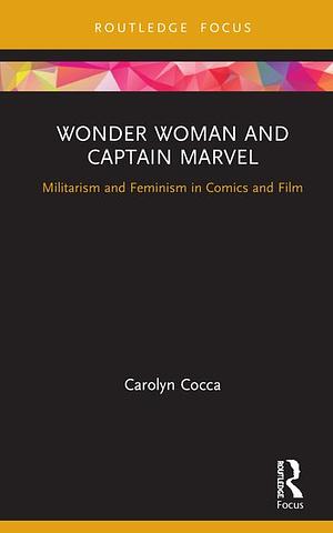 Wonder Woman and Captain Marvel: Militarism and Feminism in Comics and Film by Carolyn Cocca