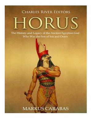 Horus: The History and Legacy of the Ancient Egyptian God Who Was the Son of Isis and Osiris by Markus Carabas, Charles River Editors