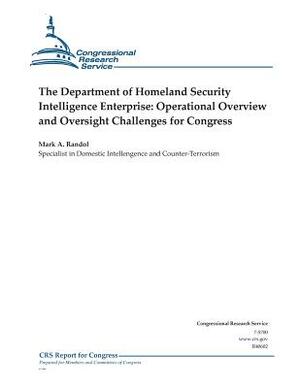 The Department of Homeland Security Intelligence Enterprise: Operational Overview and Oversight Challenges for Congress by Congressional Research Service, Mark a. Randol