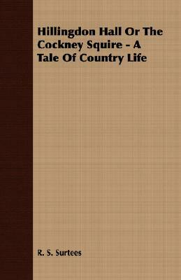 Hillingdon Hall or the Cockney Squire - A Tale of Country Life by R. S. Surtees