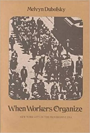 When Workers Organize; New York City In The Progressive Era by Melvin Dubifsky, Melvyn Dubofsky