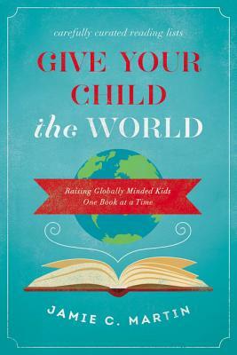 Give Your Child the World: Raising Globally Minded Kids One Book at a Time by Jamie C. Martin