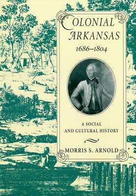 Colonial Arkansas, 1686-1804: A Social and Cultural History by Morris S. Arnold