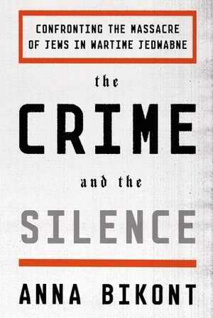 The Crime and the Silence: Confronting the Massacre of Jews in Wartime Jedwabne by Anna Bikont, Alissa Valles
