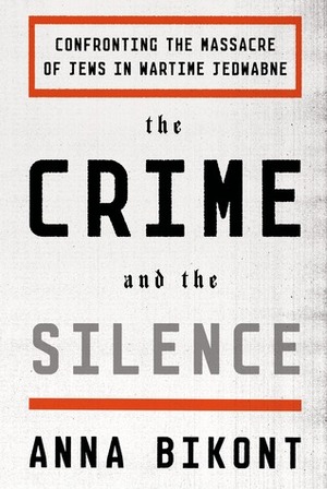 The Crime and the Silence: Confronting the Massacre of Jews in Wartime Jedwabne by Alissa Valles, Anna Bikont