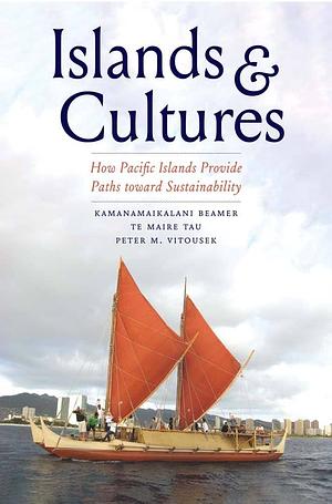 Islands and Cultures: How Pacific Islands Provide Paths towards Sustainability by Peter M. Vitousek, Te Maire Tau, Kamanamaikalani Beamer