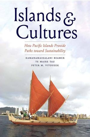 Islands and Cultures: How Pacific Islands Provide Paths towards Sustainability by Peter M. Vitousek, Kamanamaikalani Beamer, Te Maire Tau