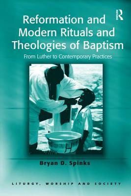 Reformation and Modern Rituals and Theologies of Baptism: From Luther to Contemporary Practices by Bryan D. Spinks
