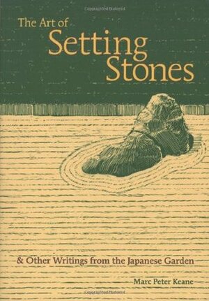 The Art of Setting Stones: & Other Writings from the Japanese Garden by Marc Peter Keane