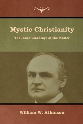 Mystic Christianity: The Inner Teachings of the Master by William W. Atkinson