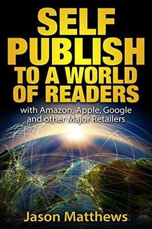 Self Publish to a World of Readers: with Amazon, Apple, Google and Other Major Retailers by Jason Matthews