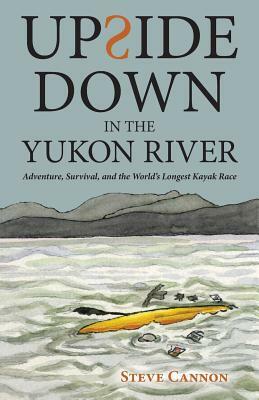 Upside Down in the Yukon River: Adventure, Survival, and the World's Longest Kayak Race by Steve Cannon