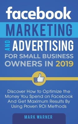 Facebook Marketing and Advertising for Small Business Owners: Discover How to Optimize the Money You Spend on Facebook And Get Maximum Results By Usin by Mark Warner