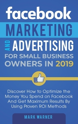 Facebook Marketing and Advertising for Small Business Owners: Discover How to Optimize the Money You Spend on Facebook And Get Maximum Results By Usin by Mark Warner
