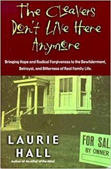 The Cleavers Don't Live Here Anymore: Bringing Hope and Radical Forgiveness to the Bewilderment, Betrayal, and Bitterness of Real Family Life by Laurie Sharlene Hall