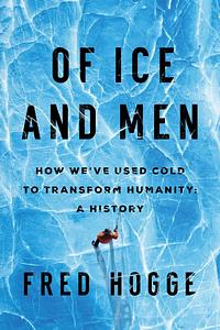 Of Ice and Men: How We've Used Cold to Transform Humanity by Fred Hogge