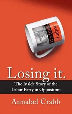 Losing it: The Inside Story of the Labor Party in Opposition by Annabel Crabb