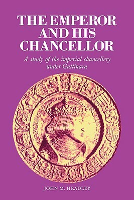 The Emperor and His Chancellor: A Study of the Imperial Chancellery Under Gattinara by John M. Headley