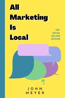 All Marketing Is Local: The Social Selling Edition by John Meyer