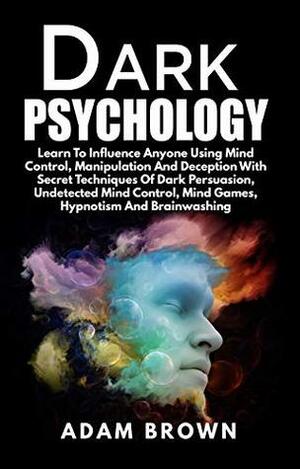 Dark Psychology: Learn To Influence Anyone Using Mind Control, Manipulation And Deception With Secret Techniques Of Dark Persuasion, Undetected Mind Control, Mind Games, Hypnotism And Brainwashing by Adam Brown