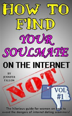 How to Find Your Soulmate on the Internet - NOT!: The hilarious guide for women on how to avoid the dangers of internet dating scammers! by Jennifer Fallon