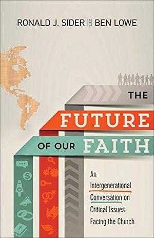 The Future of Our Faith: An Intergenerational Conversation on Critical Issues Facing the Church by Ronald J. Sider, Ronald J. Sider, Ben Lowe