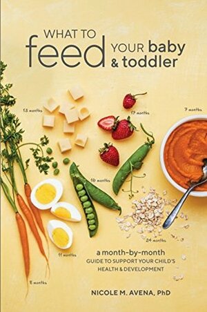 What to Feed Your Baby and Toddler: A Month-by-Month Guide to Support Your Child's Health and Development by Nicole M. Avena