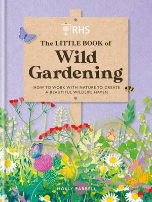 RHS the Little Book of Wild Gardening: How to Work with Nature and Create a Beautiful, Sustainable Wildlife Haven by Holly Farrell