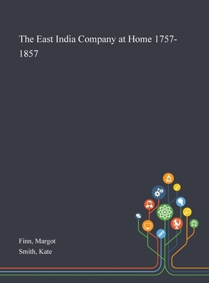 The East India Company at Home 1757-1857 by Kate Smith, Margot Finn