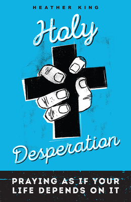 Holy Desperation: Praying as If Your Life Depends on It by Heather King