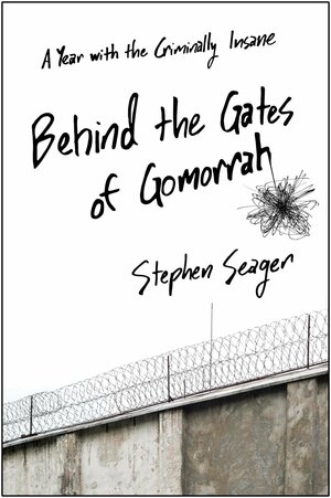 Behind the Gates of Gomorrah: A Year with the Criminally Insane by Stephen Seager