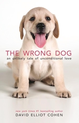 The Wrong Dog: An Unlikely Tale of Unconditional Love by David Elliot Cohen