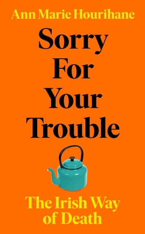 Sorry for Your Trouble: The Irish Way of Death by Ann Marie Hourihane