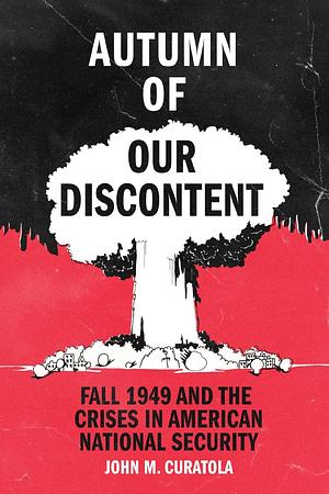 Autumn of Our Discontent: Fall 1949 and the Crises in American National Security by John M. Curatola