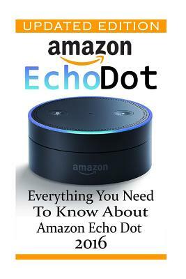 Amazon Echo Dot: Everything you Need to Know About Amazon Echo Dot 2016: (Updated Edition) (2nd Generation, Amazon Echo, Dot, Echo Dot, by Adam Strong