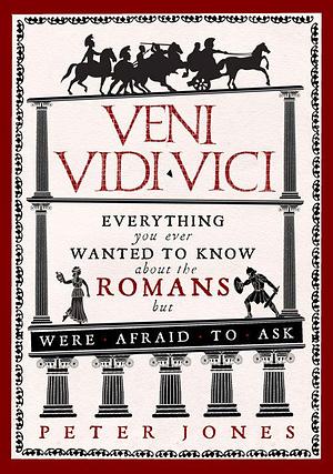 Veni, Vidi, Vici: Everything You Ever Wanted to Know About the Romans But Were Afraid to Ask by Peter V. Jones, Peter V. Jones