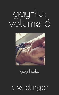 Gay-Ku: Volume 8: Gay Haiku by R.W. Clinger