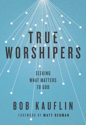 True Worshipers: Seeking What Matters to God by Bob Kauflin