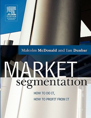 Market Segmentation: How to Do It, How to Profit from It by Ian Dunbar, Malcolm McDonald