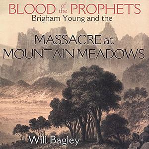 Blood of the Prophets: Brigham Young and the Massacre at Mountain Meadows by Will Bagley